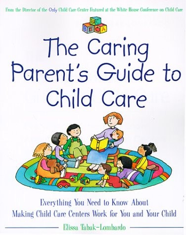 The Caring Parent's Guide to Child Care Everything You Need to Know about Making Child Care Centers Work for You and Your Child
