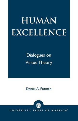 Human Excellence: Dialogues on Virtue Theory