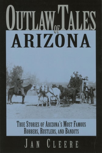 Outlaw Tales of Arizona True Stories of Arizona's Most Nefarious Crooks, Culprits, and Cutthroats