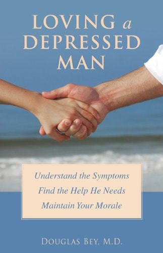 Loving a Depressed Man: Understand the Symptoms, Find the Help He Needs, and Maintain Your Morale