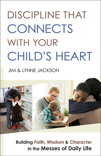 Discipline That Connects With Your Child's Heart Building Faith, Wisdom, and Character in the Messes of Daily Life