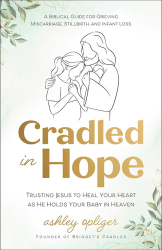 Cradled in Hope: Trusting Jesus to Heal Your Heart As He Holds Your Baby in Heaven: A Biblical Guide for Grieving Miscarriage, Stillbirth, and Infant Loss