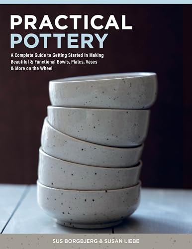 Practical Pottery A Complete Guide to Getting Started in Making Beautiful and Functional Bowls, Plates, Vases and More on the Wheel