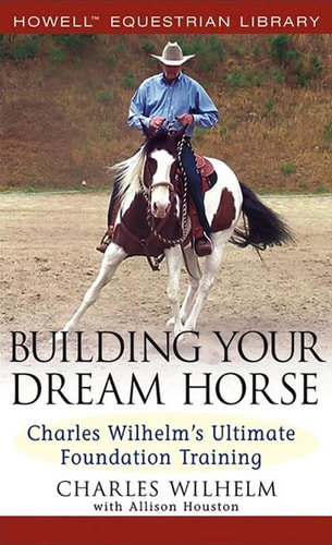 Building Your Dream Horse Charles Wilhelm's Ultimate Foundation Training