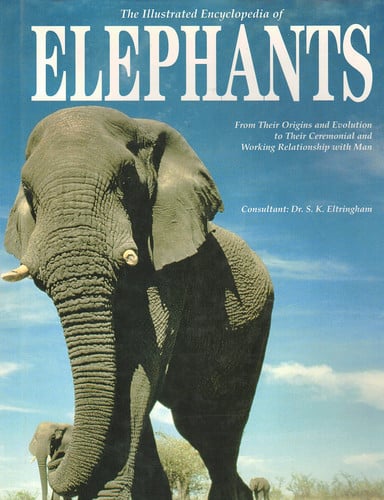 The Illustrated Encyclopedia of Elephants From Their Origins and Evolution to Their Ceremonial and Working Relationship with Man