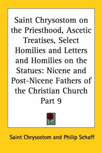 Saint Chrysostom on the Priesthood, Ascetic Treatises, Select Homilies and Letters and Homilies on the Statues: Nicene and Post-Nicene Fathers of the ... Post-Nicene Fathers of the Christian Church)
