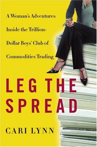 Leg the Spread A Woman's Adventures Inside the Trillion-dollar Boys' Club of Commodities Trading