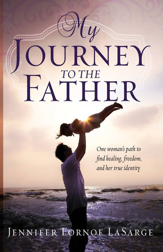 My Journey to the Father One Woman's Path to Find Healing, Freedom, and Her True Identity