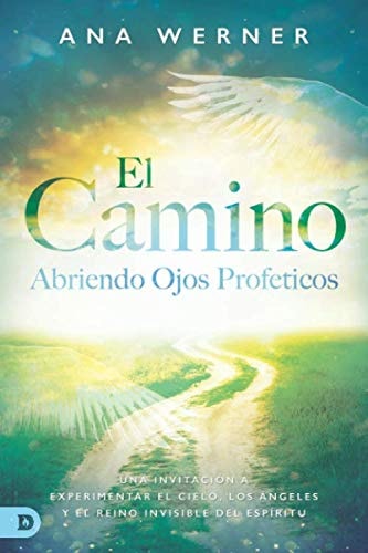 El Camino: Abriendo Ojos Proféticos: Una Invitación A Experimentar El Cielo, Los Ángeles Y El Reino Invisible Del Espíritu (Spanish Edition)