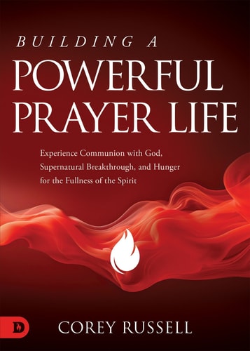 Building a Powerful Prayer Life - Experience Communion with God, Supernatural Breakthrough, and Hunger for the Fullness of the Spirit