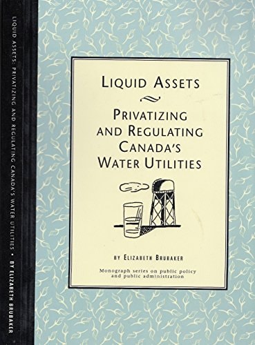 Liquid Assets - Privatizing and Regulating Canada's Water Utilities ( Monograph series on public policy and public administration )