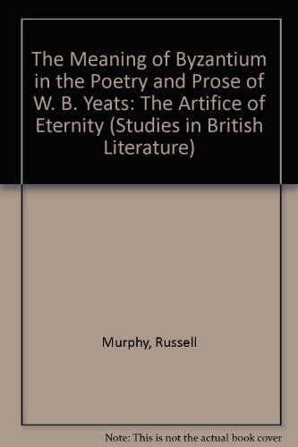 The Meaning of Byzantium in the Poetry and Prose of W. B. Yeats: The Artifice of Eternity (Studies in British Literature, 84)