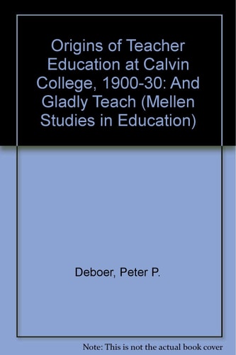 Origins of Teacher Education at Calvin College, 1900-1930 And Gladly Teach