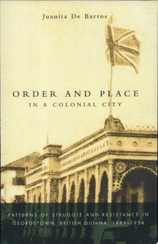 Order and Place in a Colonial City Patterns of Struggle and Resistance in Georgetown, British Guiana,1889-1924