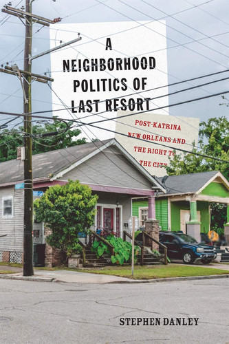 A Neighborhood Politics of Last Resort Post-Katrina New Orleans and the Right to the City
