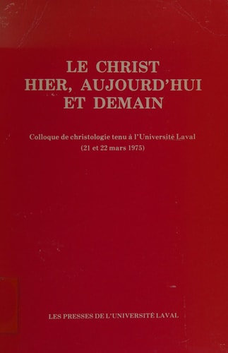 Le christ hier, aujourd-hui et demain colloque de christologie tenu a l'universite laval, 21 et 22 mars 1975. Pub. par raymond laflamme et michel gervais