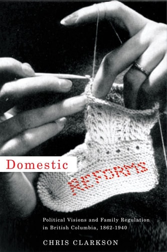 Domestic Reforms Political Visions and Family Regulation in British Columbia, 1862-1940