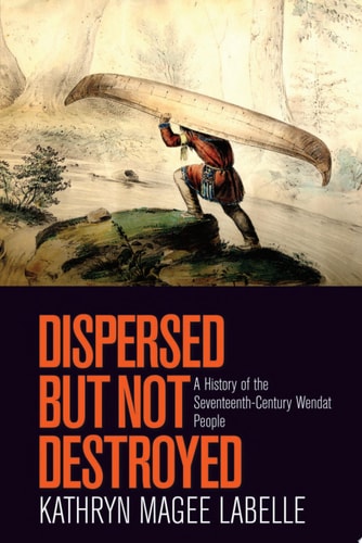 Dispersed but Not Destroyed A History of the Seventeenth-Century Wendat People