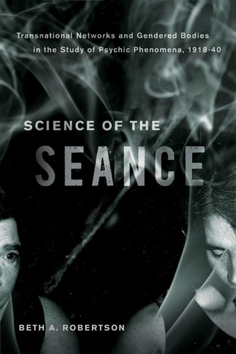 Science of the Seance Transnational Networks and Gendered Bodies in the Study of Psychic Phenomena, 1918-40