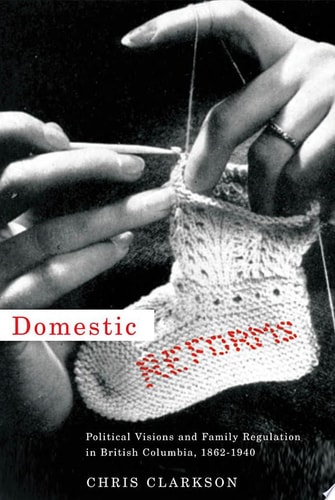 Domestic Reforms Political Visions and Family Regulation in British Columbia, 1862-1940