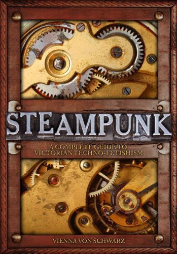 Steampunk A Complete Guide to Victorian Techno-Fetishism