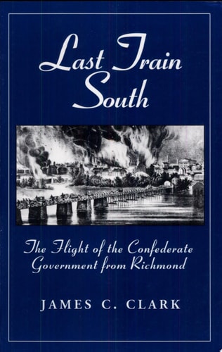 Last Train South The Flight of the Confederate Government from Richmond