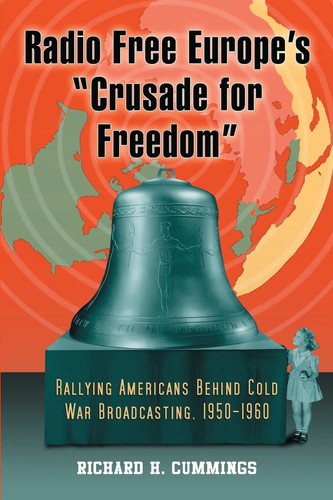 Radio Free Europe's "Crusade for Freedom" Rallying Americans Behind Cold War Broadcasting, 1950-1960