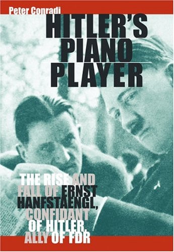 Hitler's Piano Player The Rise and Fall of Ernst Hanfstaengl, Confidant of Hitler, Ally of FDR