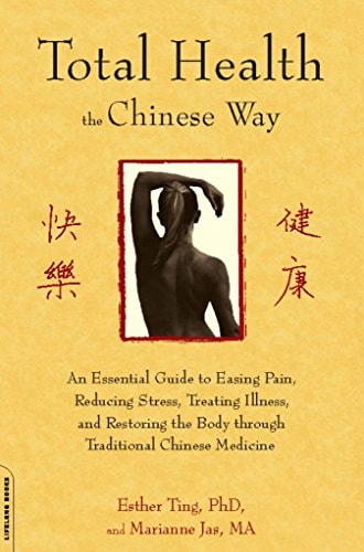Total Health the Chinese Way An Essential Guide to Easing Pain, Reducing Stress, Treating Illness, and Restoring the Body through