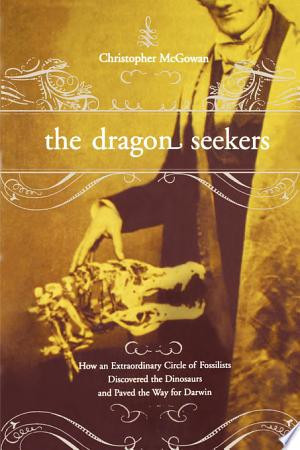 The Dragon Seekers How An Extraordinary Cicle Of Fossilists Discovered The Dinosaurs And Paved The Way For Darwin