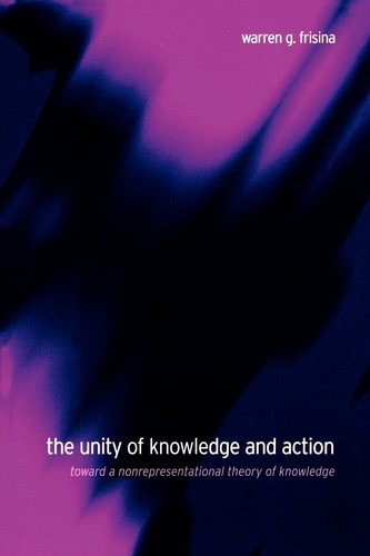 The Unity of Knowledge and Action Toward a Nonrepresentational Theory of Knowledge