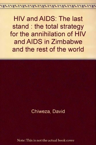 HIV and AIDS The Last Stand : the Total Strategy for the Annihilation of HIV and AIDS in Zimbabwe and the Rest of the World