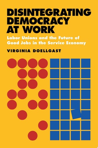 Disintegrating Democracy at Work Labor Unions and the Future of Good Jobs in the Service Economy