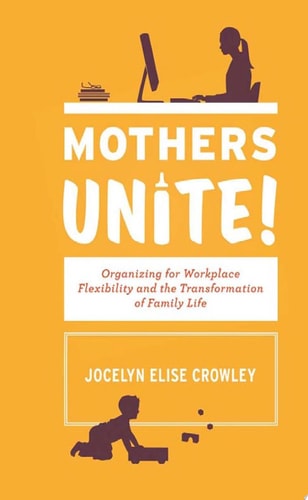 Mothers Unite! Organizing for Workplace Flexibility and the Transformation of Family Life