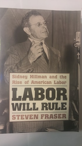 Labor Will Rule: Sidney Hillman and the Rise of American Labor