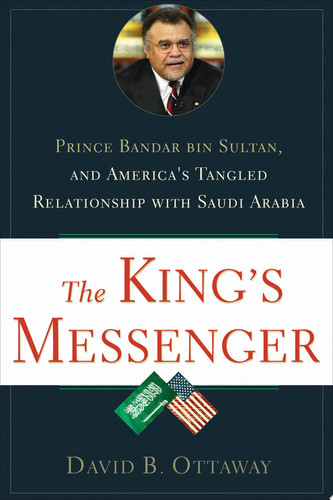 The King's Messenger Prince Bandar bin Sultan and America's Tangled Relationship With Saudi Arabia