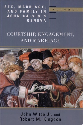 Sex, Marriage, and Family in John Calvin's Geneva Courtship, Engagement, and Marriage