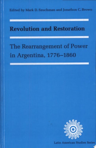 Revolution and Restoration The Rearrangement of Power in Argentina, 1776-1860