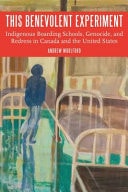 This Benevolent Experiment Indigenous Boarding Schools, Genocide, and Redress in Canada and the United States