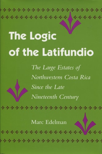 The Logic of the Latifundio The Large Estates of Northwestern Costa Rica Since the Late Nineteenth Century