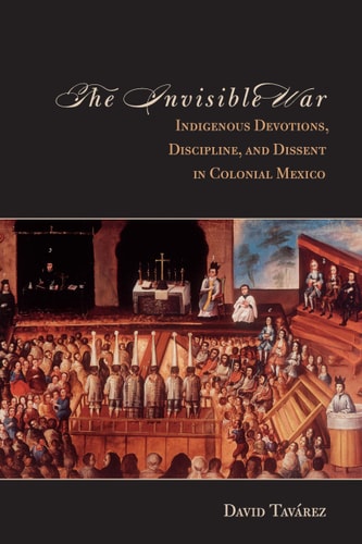 The Invisible War Indigenous Devotions, Discipline, and Dissent in Colonial Mexico