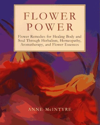 Flower Power Flower Remedies for Healing Body and Soul Through Herbalism, Homeopathy, Aromatherapy, and Flower Essences