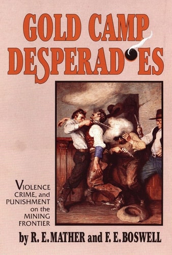 Gold Camp Desperadoes A Study of Violence, Crime, and Punishment on the Mining Frontier