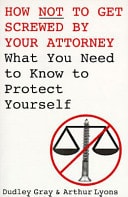 How Not to Get Screwed by Your Attorney What You Need to Know to Protect Yourself