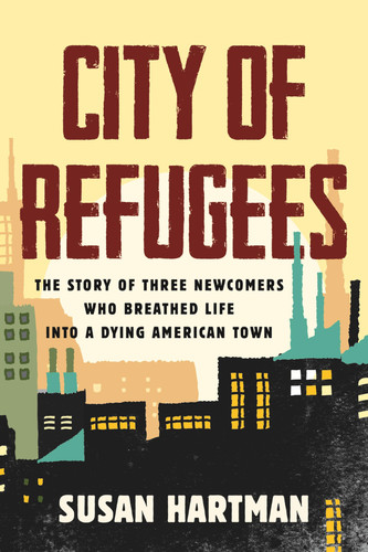 City of Refugees The Story of Three Newcomers Who Breathed Life into a Dying American Town