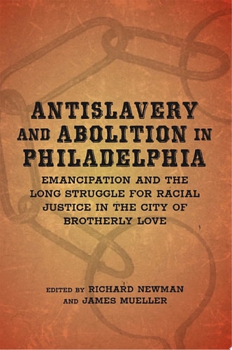 Antislavery and Abolition in Philadelphia Emancipation and the Long Struggle for Racial Justice in the City of Brotherly Love