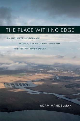 The Place with No Edge An Intimate History of People, Technology, and the Mississippi River Delta