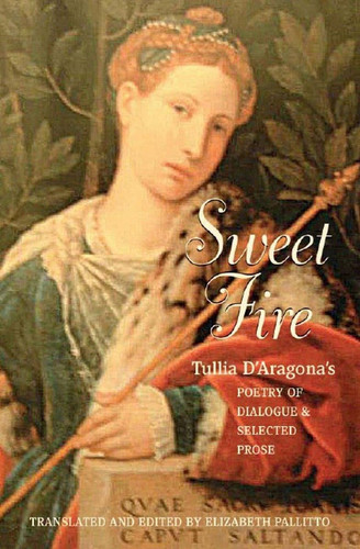 Sweet Fire Tullia d'Aragona's Poetry Of Dialogue And Selected Prose
