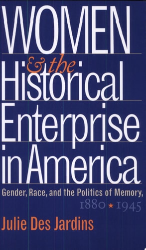 Women and the Historical Enterprise in America Gender, Race, and the Politics of Memory, 1880-1945
