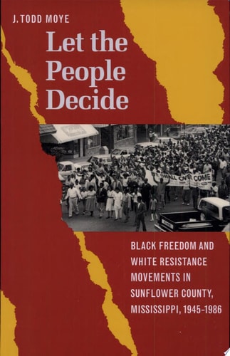 Let the People Decide Black Freedom and White Resistance Movements in Sunflower County, Mississippi, 1945-1986